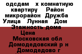 одсдам 2-х комнатную квартиру  › Район ­ микрорайон  Дружба  › Улица ­ Лунная › Дом ­ 11 › Этажность дома ­ 8 › Цена ­ 28 000 - Московская обл., Домодедовский р-н, Домодедово г. Недвижимость » Квартиры аренда   . Московская обл.